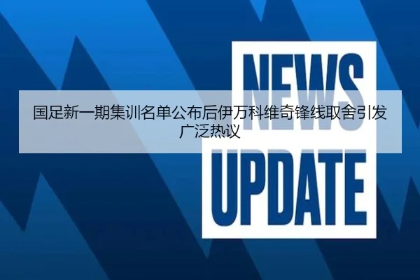 国足新一期集训名单公布后伊万科维奇锋线取舍引发广泛热议